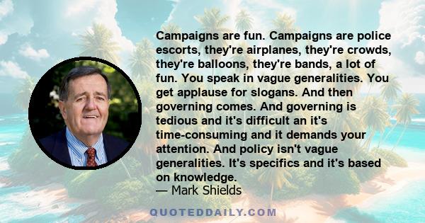 Campaigns are fun. Campaigns are police escorts, they're airplanes, they're crowds, they're balloons, they're bands, a lot of fun. You speak in vague generalities. You get applause for slogans. And then governing comes.