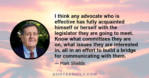 I think any advocate who is effective has fully acquainted himself or herself with the legislator they are going to meet. Know what committees they are on, what issues they are interested in, all in an effort to build a