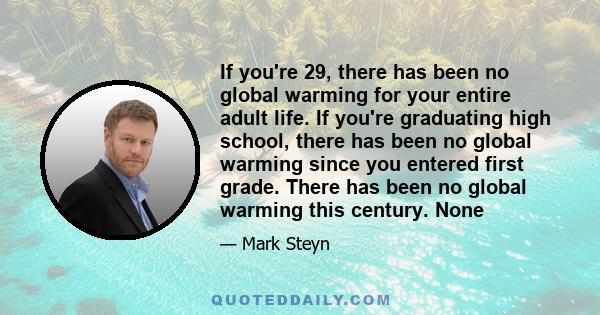 If you're 29, there has been no global warming for your entire adult life. If you're graduating high school, there has been no global warming since you entered first grade. There has been no global warming this century.