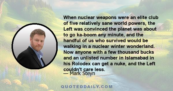 When nuclear weapons were an elite club of five relatively sane world powers, the Left was convinced the planet was about to go ka-boom any minute, and the handful of us who survived would be walking in a nuclear winter