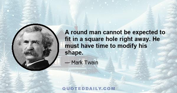 A round man cannot be expected to fit in a square hole right away. He must have time to modify his shape.