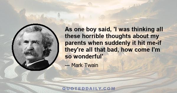 As one boy said, 'I was thinking all these horrible thoughts about my parents when suddenly it hit me-if they're all that bad, how come I'm so wonderful'