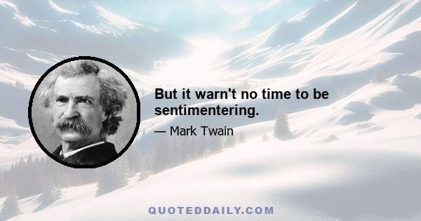But it warn't no time to be sentimentering.