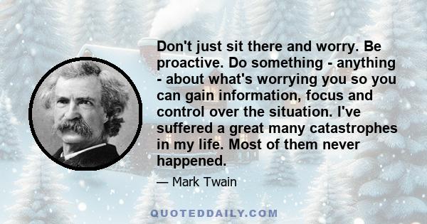Don't just sit there and worry. Be proactive. Do something - anything - about what's worrying you so you can gain information, focus and control over the situation. I've suffered a great many catastrophes in my life.