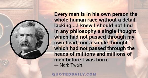 Every man is in his own person the whole human race without a detail lacking....I knew I should not find in any philosophy a single thought which had not passed through my own head, nor a single thought which had not