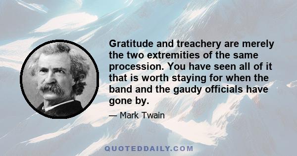 Gratitude and treachery are merely the two extremities of the same procession. You have seen all of it that is worth staying for when the band and the gaudy officials have gone by.