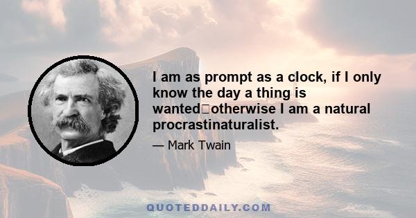 I am as prompt as a clock, if I only know the day a thing is wantedotherwise I am a natural procrastinaturalist.