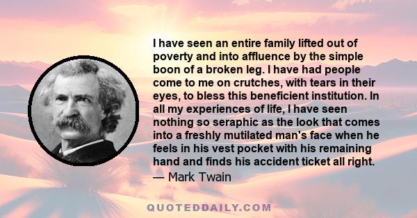 I have seen an entire family lifted out of poverty and into affluence by the simple boon of a broken leg. I have had people come to me on crutches, with tears in their eyes, to bless this beneficient institution. In all