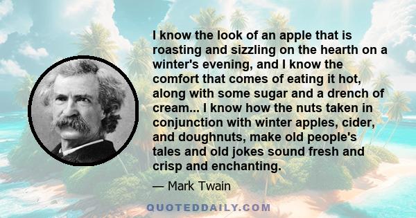 I know the look of an apple that is roasting and sizzling on the hearth on a winter's evening, and I know the comfort that comes of eating it hot, along with some sugar and a drench of cream... I know how the nuts taken