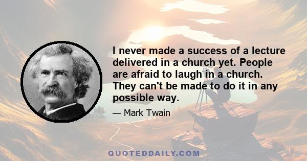 I never made a success of a lecture delivered in a church yet. People are afraid to laugh in a church. They can't be made to do it in any possible way.