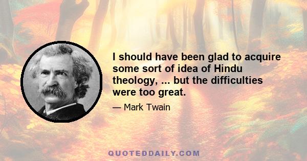 I should have been glad to acquire some sort of idea of Hindu theology, ... but the difficulties were too great.
