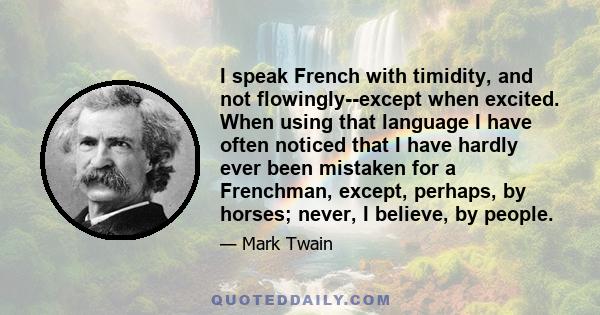 I speak French with timidity, and not flowingly--except when excited. When using that language I have often noticed that I have hardly ever been mistaken for a Frenchman, except, perhaps, by horses; never, I believe, by