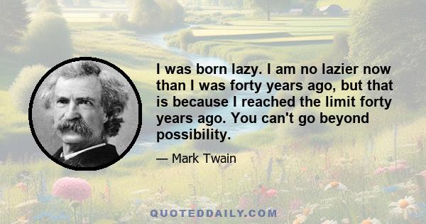 I was born lazy. I am no lazier now than I was forty years ago, but that is because I reached the limit forty years ago. You can't go beyond possibility.
