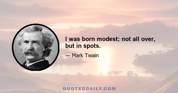 I was born modest; not all over, but in spots.
