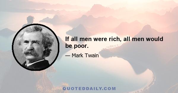 If all men were rich, all men would be poor.