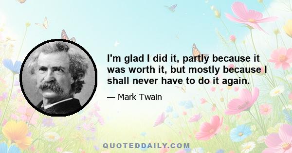 I'm glad I did it, partly because it was worth it, but mostly because I shall never have to do it again.