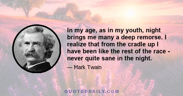 In my age, as in my youth, night brings me many a deep remorse. I realize that from the cradle up I have been like the rest of the race - never quite sane in the night.