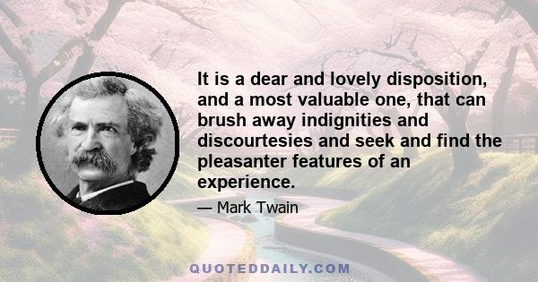 It is a dear and lovely disposition, and a most valuable one, that can brush away indignities and discourtesies and seek and find the pleasanter features of an experience.