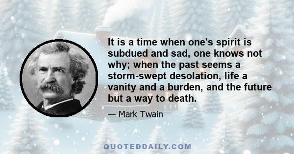 It is a time when one's spirit is subdued and sad, one knows not why; when the past seems a storm-swept desolation, life a vanity and a burden, and the future but a way to death.