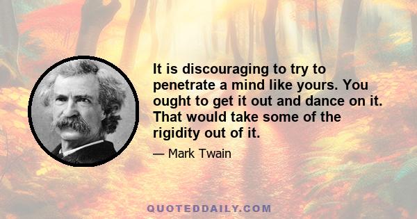 It is discouraging to try to penetrate a mind like yours. You ought to get it out and dance on it. That would take some of the rigidity out of it.