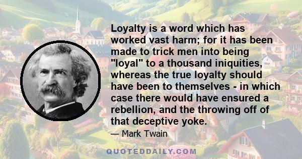 Loyalty is a word which has worked vast harm; for it has been made to trick men into being loyal to a thousand iniquities, whereas the true loyalty should have been to themselves - in which case there would have ensured