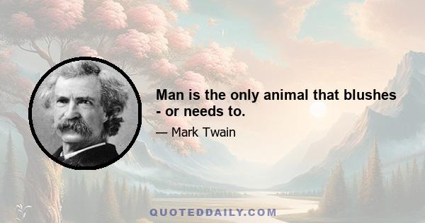 Man is the only animal that blushes - or needs to.