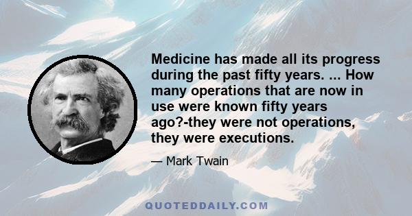 Medicine has made all its progress during the past fifty years. ... How many operations that are now in use were known fifty years ago?-they were not operations, they were executions.