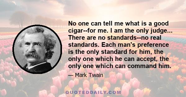 No one can tell me what is a good cigar--for me. I am the only judge... There are no standards--no real standards. Each man's preference is the only standard for him, the only one which he can accept, the only one which