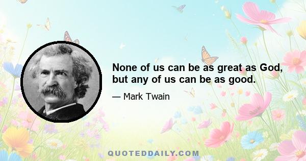None of us can be as great as God, but any of us can be as good.