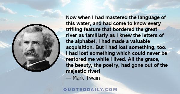 Now when I had mastered the language of this water, and had come to know every trifling feature that bordered the great river as familiarly as I knew the letters of the alphabet, I had made a valuable acquisition. But I