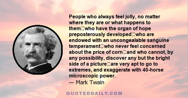 People who always feel jolly, no matter where they are or what happens to themwho have the organ of hope preposterously developedwho are endowed with an uncongealable sanguine temperamentwho never feel concerned