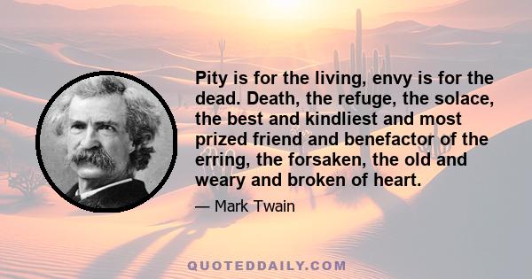 Pity is for the living, envy is for the dead. Death, the refuge, the solace, the best and kindliest and most prized friend and benefactor of the erring, the forsaken, the old and weary and broken of heart.