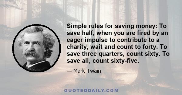 Simple rules for saving money: To save half, when you are fired by an eager impulse to contribute to a charity, wait and count to forty. To save three quarters, count sixty. To save all, count sixty-five.