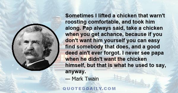 Sometimes I lifted a chicken that warn't roosting comfortable, and took him along. Pap always said, take a chicken when you get achance, because if you don't want him yourself you can easy find somebody that does, and a