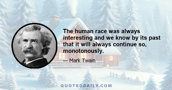 The human race was always interesting and we know by its past that it will always continue so, monotonously.