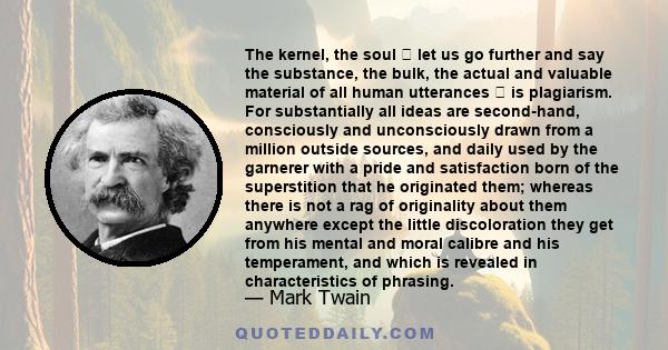 The kernel, the soul let us go further and say the substance, the bulk, the actual and valuable material of all human utterances is plagiarism. For substantially all ideas are second-hand, consciously and