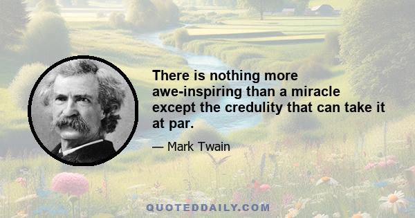 There is nothing more awe-inspiring than a miracle except the credulity that can take it at par.