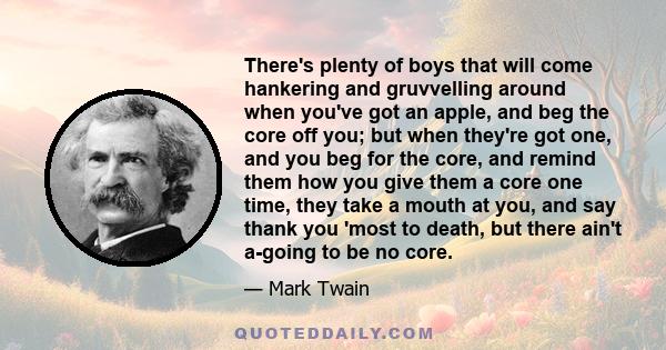 There's plenty of boys that will come hankering and gruvvelling around when you've got an apple, and beg the core off you; but when they're got one, and you beg for the core, and remind them how you give them a core one