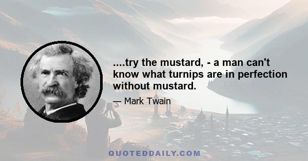 ....try the mustard, - a man can't know what turnips are in perfection without mustard.