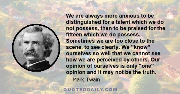 We are always more anxious to be distinguished for a talent which we do not possess, than to be praised for the fifteen which we do possess.