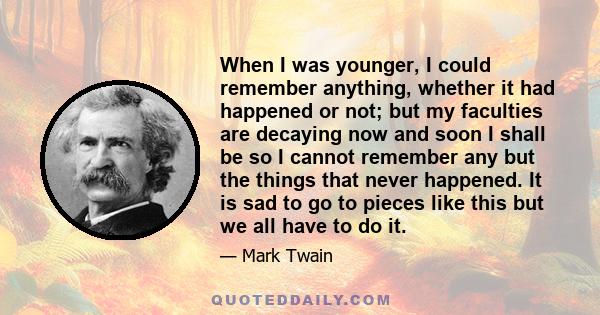 When I was younger, I could remember anything, whether it had happened or not; but my faculties are decaying now and soon I shall be so I cannot remember any but the things that never happened. It is sad to go to pieces