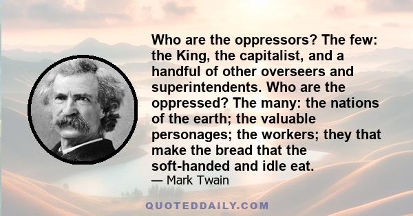 Who are the oppressors? The few: the King, the capitalist, and a handful of other overseers and superintendents. Who are the oppressed? The many: the nations of the earth; the valuable personages; the workers; they that