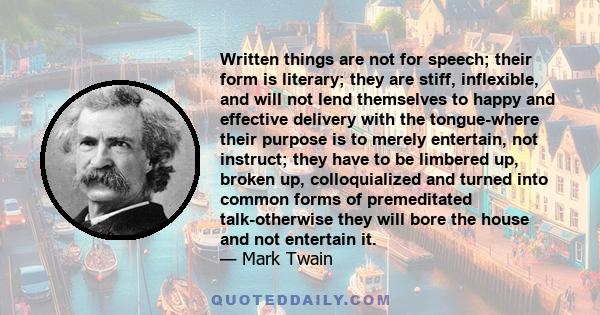 Written things are not for speech; their form is literary; they are stiff, inflexible, and will not lend themselves to happy and effective delivery with the tongue-where their purpose is to merely entertain, not