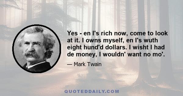 Yes - en I's rich now, come to look at it. I owns myself, en I's wuth eight hund'd dollars. I wisht I had de money, I wouldn' want no mo'.