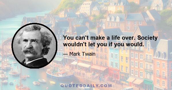You can't make a life over. Society wouldn't let you if you would.