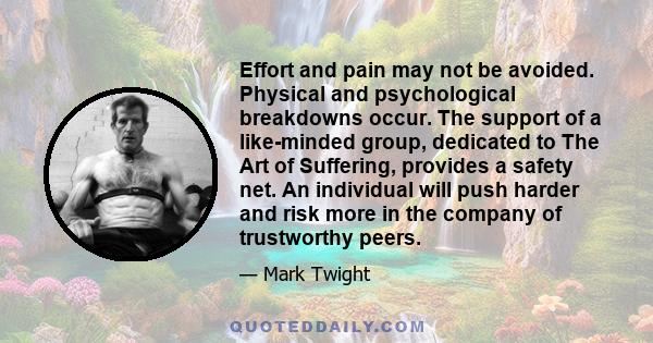 Effort and pain may not be avoided. Physical and psychological breakdowns occur. The support of a like-minded group, dedicated to The Art of Suffering, provides a safety net. An individual will push harder and risk more