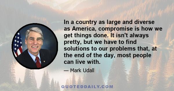 In a country as large and diverse as America, compromise is how we get things done. It isn't always pretty, but we have to find solutions to our problems that, at the end of the day, most people can live with.