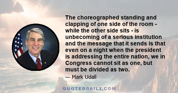 The choreographed standing and clapping of one side of the room - while the other side sits - is unbecoming of a serious institution and the message that it sends is that even on a night when the president is addressing