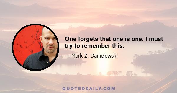 One forgets that one is one. I must try to remember this.