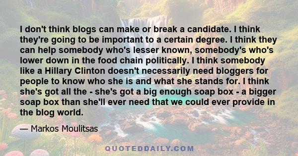 I don't think blogs can make or break a candidate. I think they're going to be important to a certain degree. I think they can help somebody who's lesser known, somebody's who's lower down in the food chain politically.